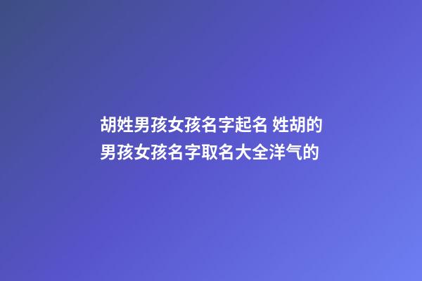 胡姓男孩女孩名字起名 姓胡的男孩女孩名字取名大全洋气的